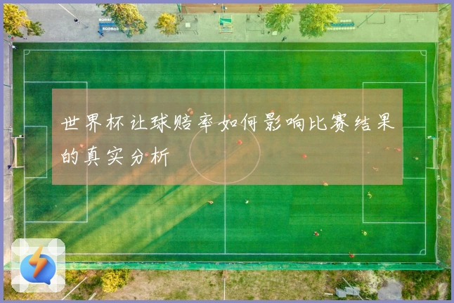 世界杯让球赔率如何影响比赛结果的真实分析
