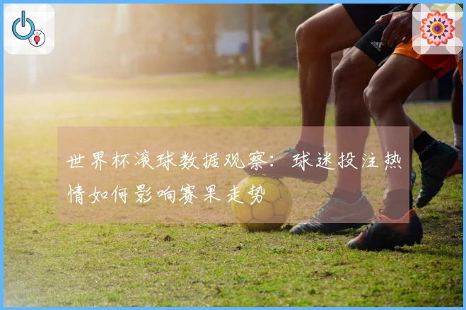 世界杯滚球数据观察：球迷投注热情如何影响赛果走势