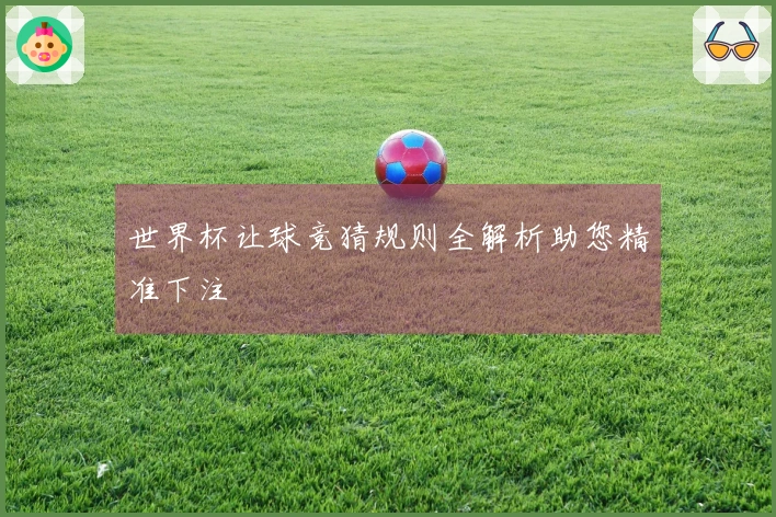 世界杯让球竞猜规则全解析助您精准下注