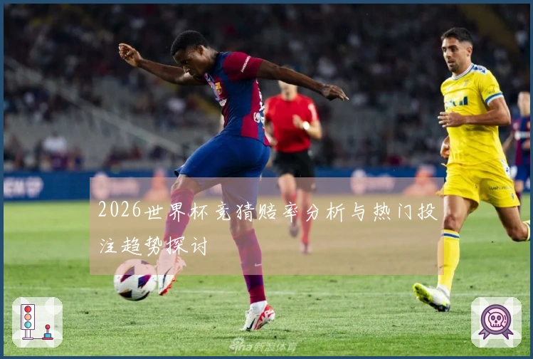 2026世界杯竞猜赔率分析与热门投注趋势探讨