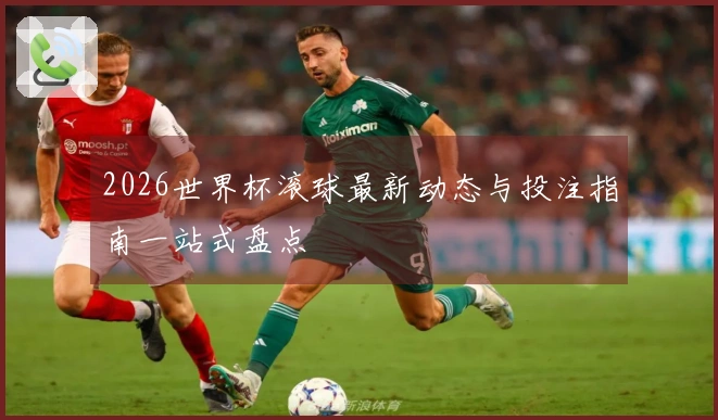 2026世界杯滚球最新动态与投注指南一站式盘点