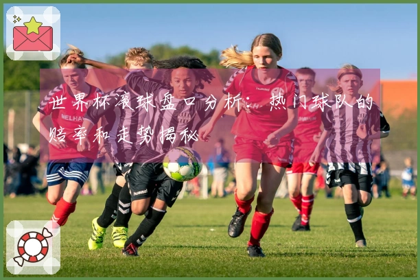 世界杯滚球盘口分析：热门球队的赔率和走势揭秘