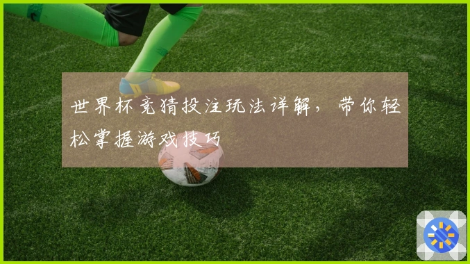 世界杯竞猜投注玩法详解，带你轻松掌握游戏技巧