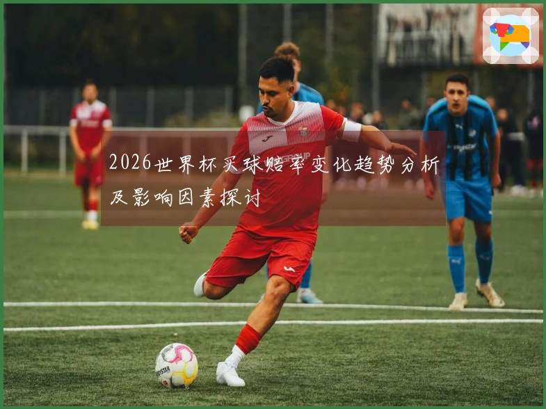 2026世界杯买球赔率变化趋势分析及影响因素探讨