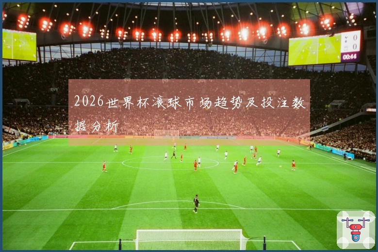 2026世界杯滚球市场趋势及投注数据分析