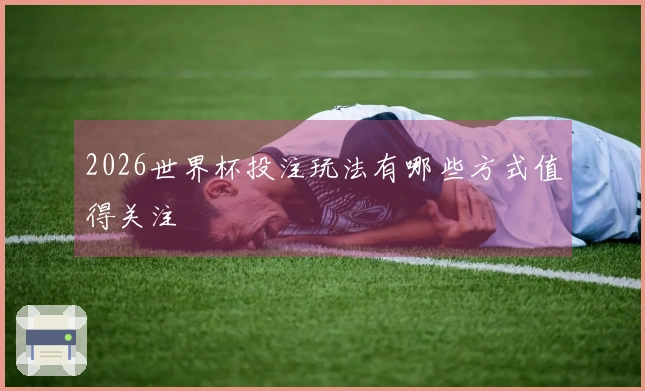 2026世界杯投注玩法有哪些方式值得关注