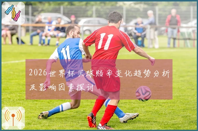 2026世界杯买球赔率变化趋势分析及影响因素探讨