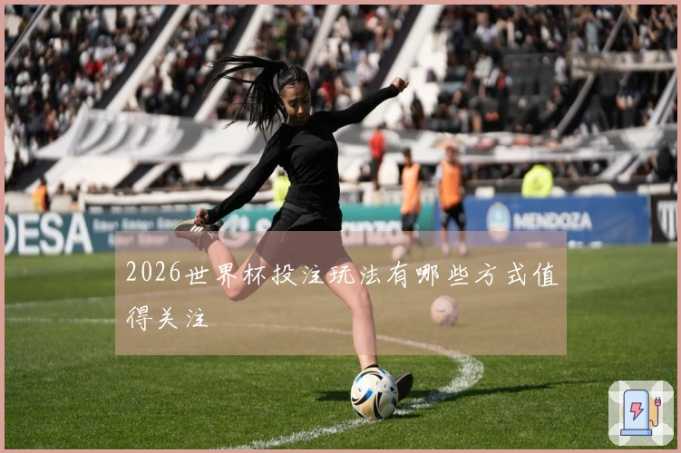 2026世界杯投注玩法有哪些方式值得关注