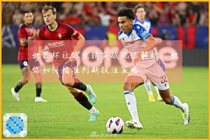 世界杯让球竞猜实战玩法解析，教你如何精准判断投注策略