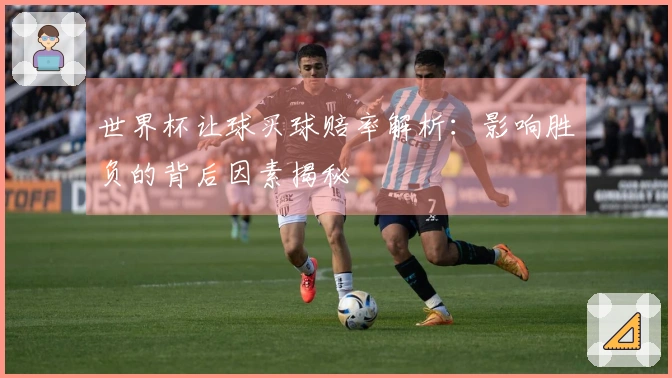 世界杯让球买球赔率解析：影响胜负的背后因素揭秘