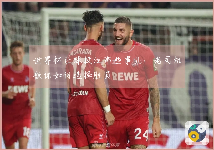 世界杯让球投注那些事儿，老司机教你如何选择胜负