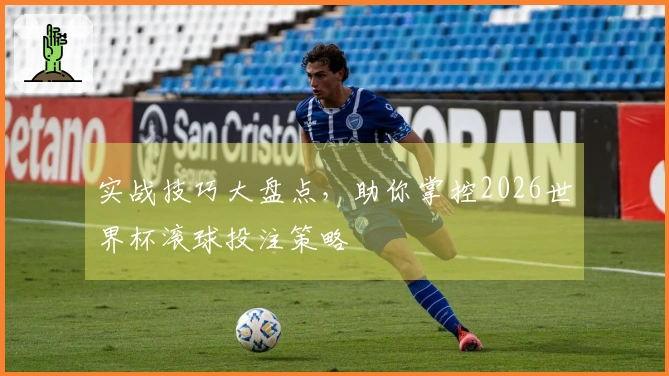 实战技巧大盘点，助你掌控2026世界杯滚球投注策略