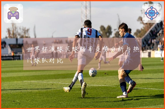 世界杯滚球买球赔率走势分析与热门球队对比