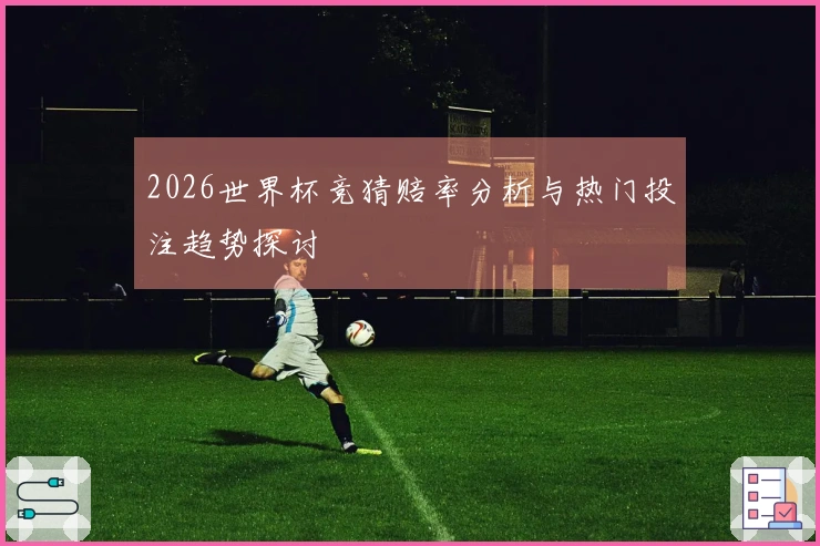 2026世界杯竞猜赔率分析与热门投注趋势探讨