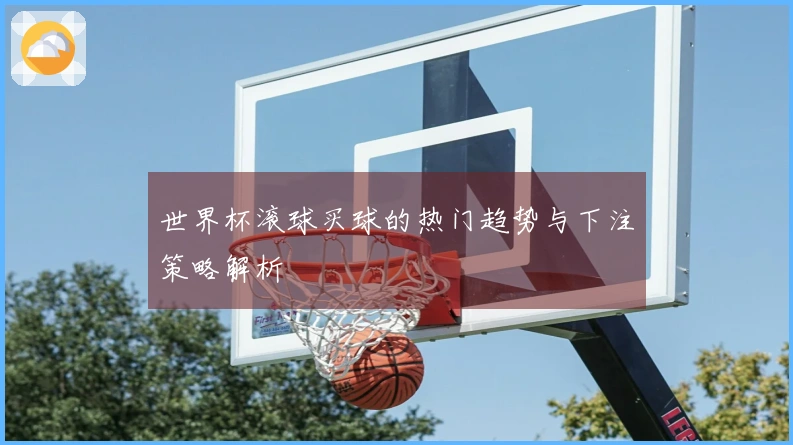 世界杯滚球买球的热门趋势与下注策略解析
