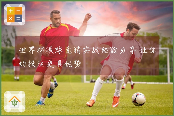 世界杯滚球竞猜实战经验分享 让你的投注更具优势
