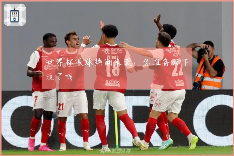 世界杯滚球热潮来袭，你准备好下注了吗