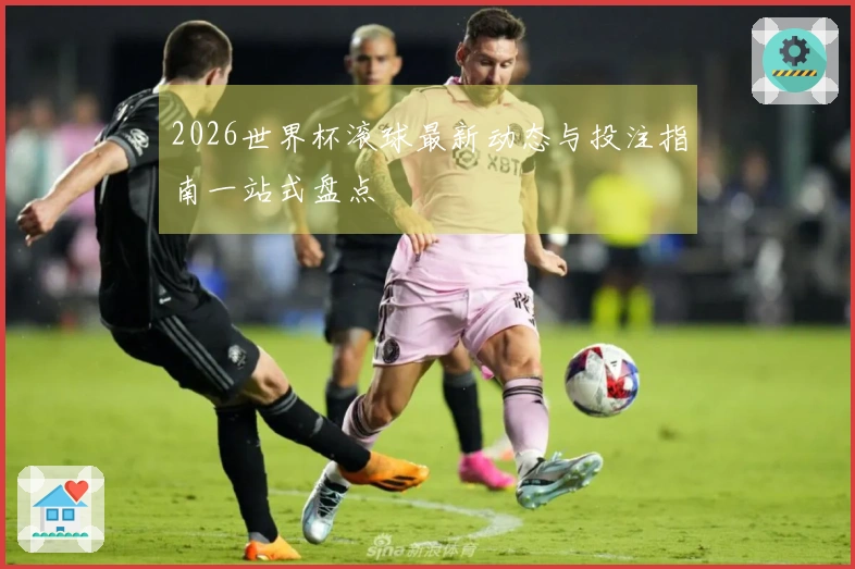 2026世界杯滚球最新动态与投注指南一站式盘点