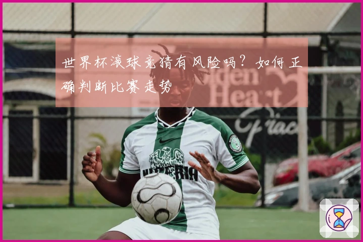 世界杯滚球竞猜有风险吗？如何正确判断比赛走势