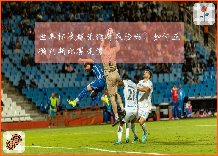 世界杯滚球竞猜有风险吗？如何正确判断比赛走势