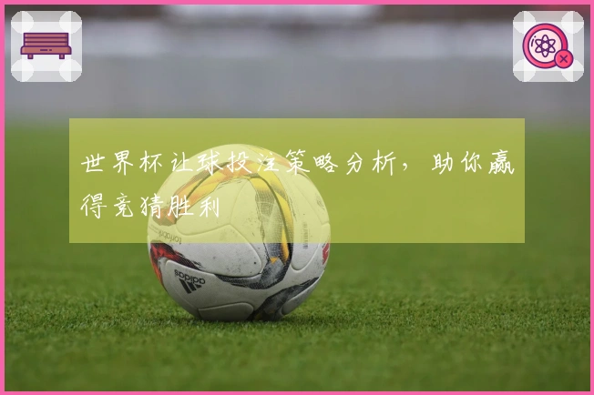 世界杯让球投注策略分析，助你赢得竞猜胜利