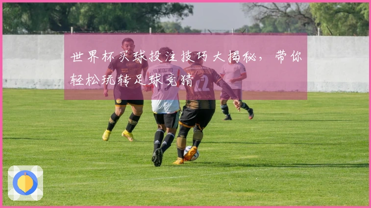 世界杯买球投注技巧大揭秘，带你轻松玩转足球竞猜