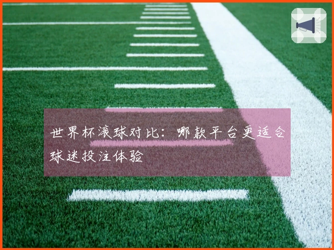 世界杯滚球对比：哪款平台更适合球迷投注体验