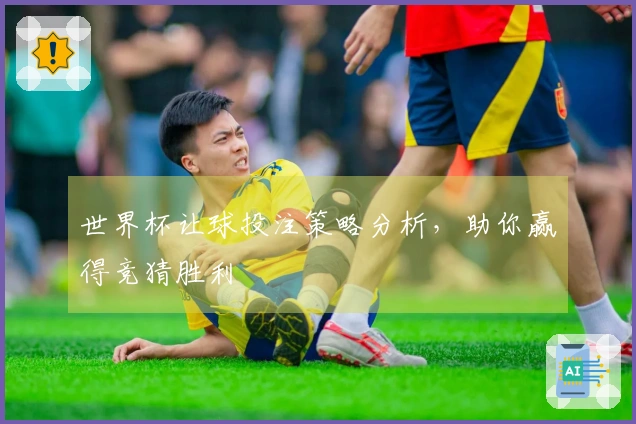 世界杯让球投注策略分析，助你赢得竞猜胜利