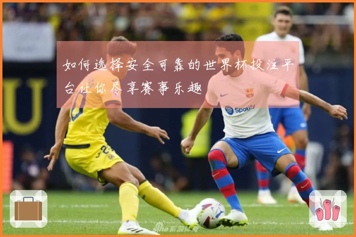 如何选择安全可靠的世界杯投注平台让你尽享赛事乐趣