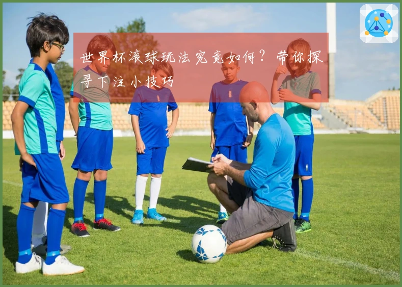 世界杯滚球玩法究竟如何？带你探寻下注小技巧