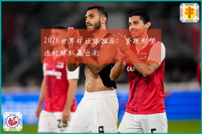 2026世界杯让球推荐：紧跟形势，选对球队赢出彩