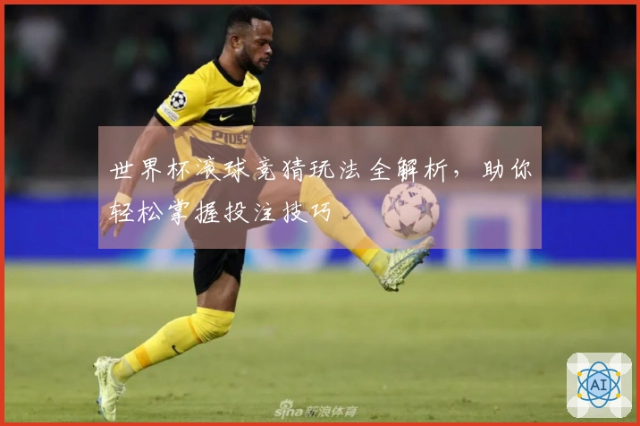 世界杯滚球竞猜玩法全解析，助你轻松掌握投注技巧