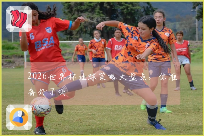 2026世界杯让球策略大盘点，你准备好了吗