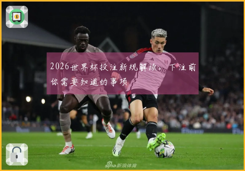 2026世界杯投注新规解读，下注前你需要知道的事项