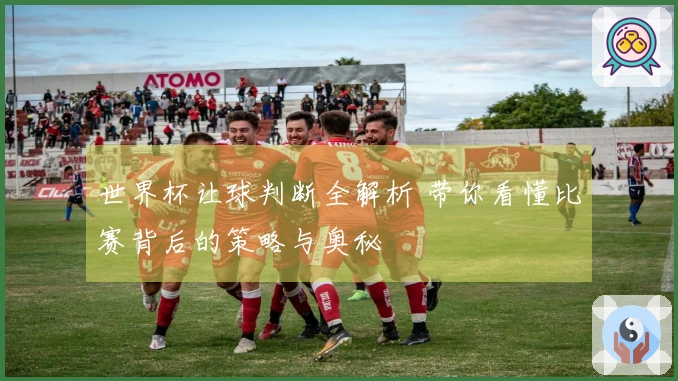 世界杯让球判断全解析 带你看懂比赛背后的策略与奥秘