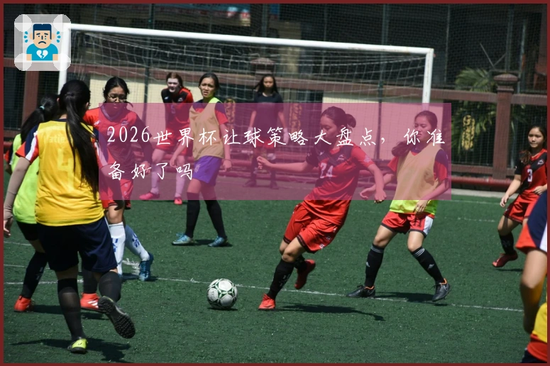 2026世界杯让球策略大盘点，你准备好了吗