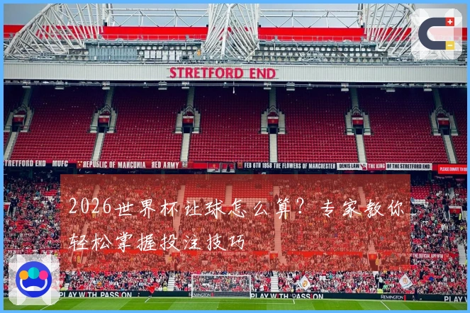 2026世界杯让球怎么算？专家教你轻松掌握投注技巧