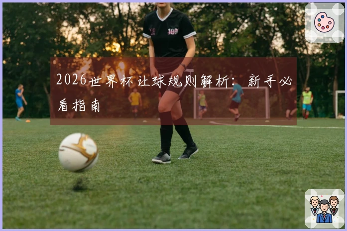 2026世界杯让球规则解析：新手必看指南