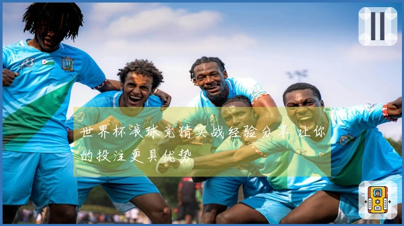 世界杯滚球竞猜实战经验分享 让你的投注更具优势