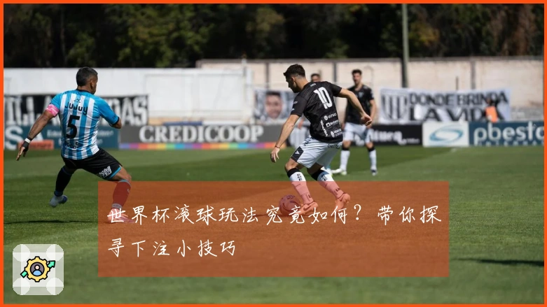 世界杯滚球玩法究竟如何？带你探寻下注小技巧