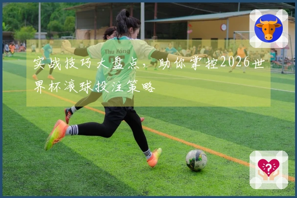 实战技巧大盘点，助你掌控2026世界杯滚球投注策略