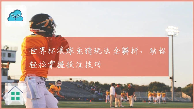 世界杯滚球竞猜玩法全解析，助你轻松掌握投注技巧