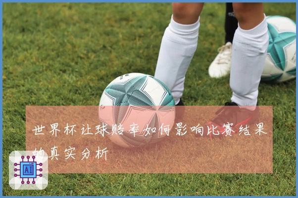 世界杯让球赔率如何影响比赛结果的真实分析