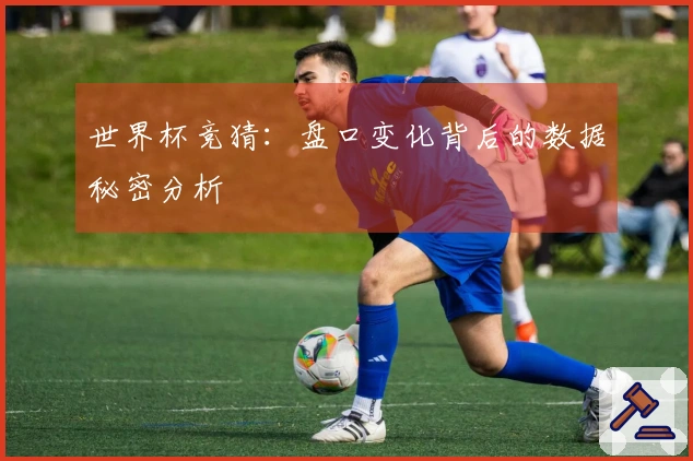 世界杯竞猜：盘口变化背后的数据秘密分析