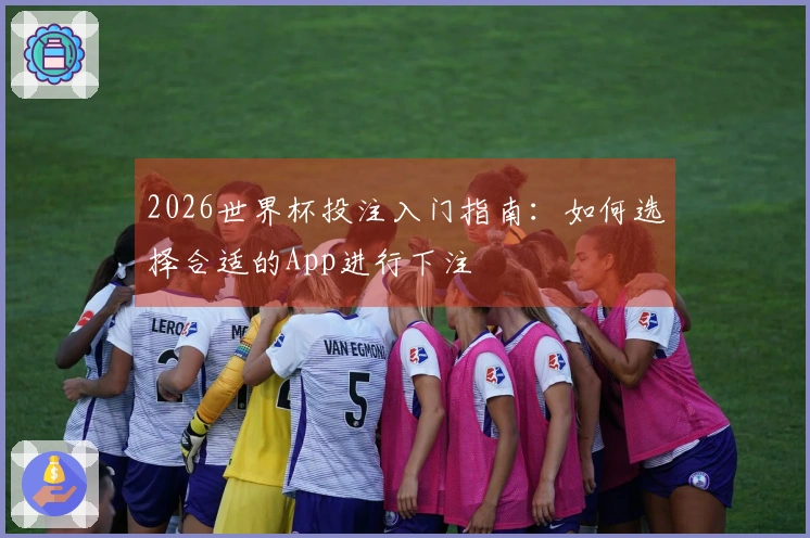 2026世界杯投注入门指南：如何选择合适的App进行下注
