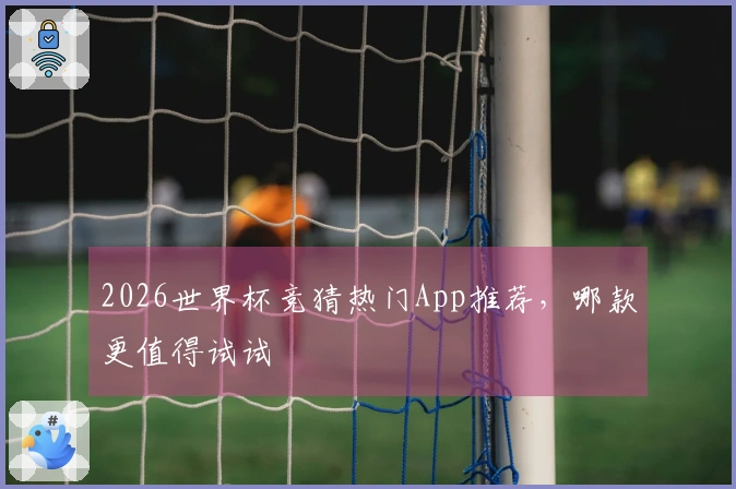 2026世界杯竞猜热门App推荐，哪款更值得试试